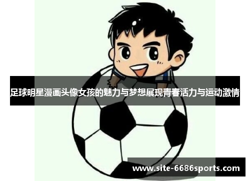 足球明星漫画头像女孩的魅力与梦想展现青春活力与运动激情