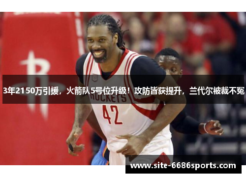 3年2150万引援，火箭队5号位升级！攻防皆获提升，兰代尔被裁不冤
