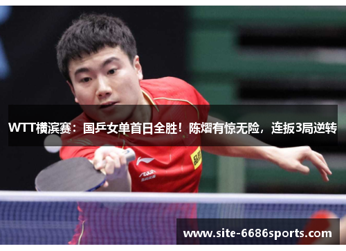 WTT横滨赛：国乒女单首日全胜！陈熠有惊无险，连扳3局逆转
