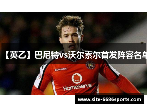 【英乙】巴尼特vs沃尔索尔首发阵容名单